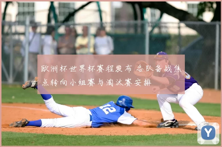 欧洲杯世界杯赛程发布 各队备战焦点转向小组赛与淘汰赛安排