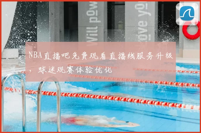 NBA直播吧免费观看直播线服务升级，球迷观赛体验优化