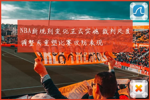NBA新规则变化正式实施 裁判尺度调整或重塑比赛攻防表现
