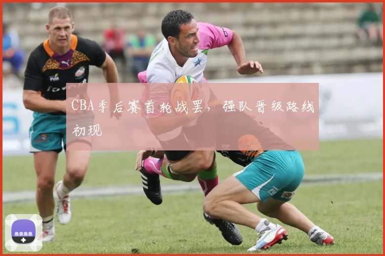 CBA季后赛首轮战罢，强队晋级路线初现