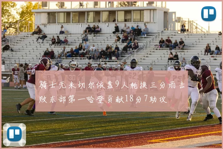 骑士无米切尔依靠9人轮换三分雨击败东部第一哈登贡献18分7助攻