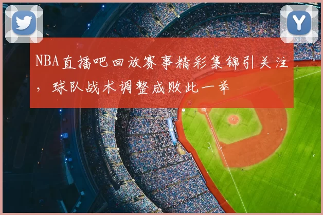 NBA直播吧回放赛事精彩集锦引关注,球队战术调整成败此一举