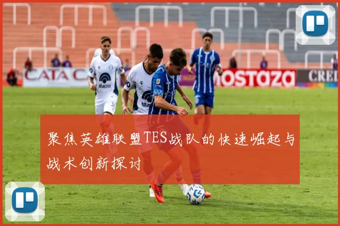 聚焦英雄联盟TES战队的快速崛起与战术创新探讨