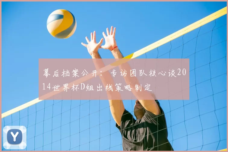 幕后档案公开：专访团队核心谈2014世界杯D组出线策略制定