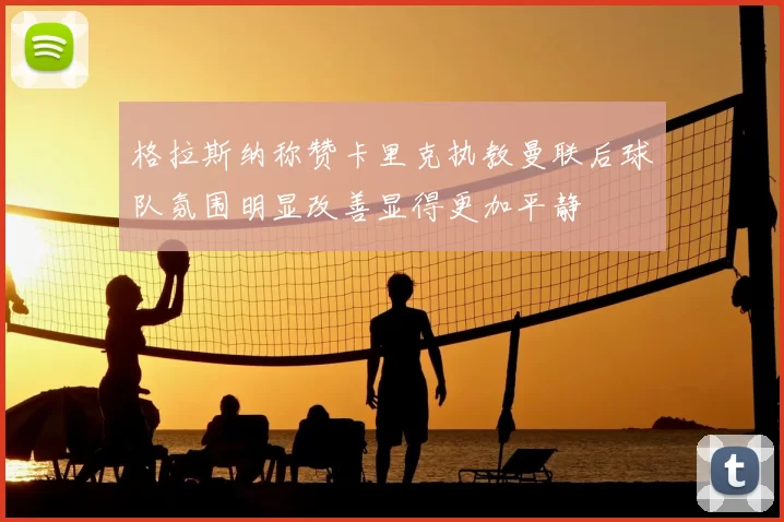 格拉斯纳称赞卡里克执教曼联后球队氛围明显改善显得更加平静