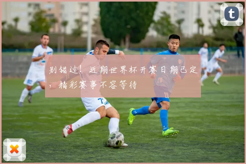 别错过!近期世界杯开赛日期已定,精彩赛事不容等待