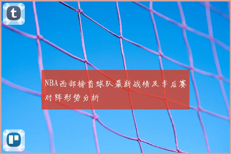 NBA西部榜首球队最新战绩及季后赛对阵形势分析