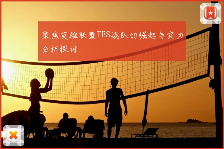 聚焦英雄联盟TES战队的崛起与实力分析探讨