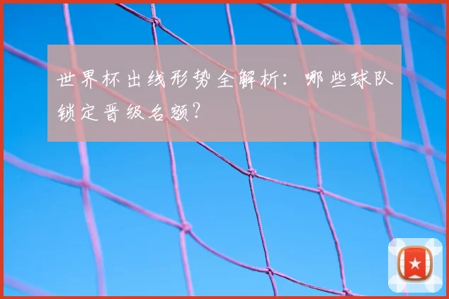世界杯出线形势全解析:哪些球队锁定晋级名额?