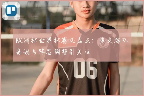 欧洲杯世界杯赛况盘点:多支球队备战与阵容调整引关注